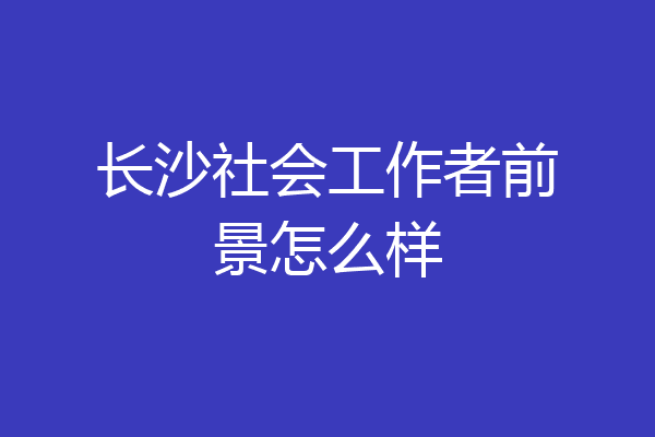 长沙社会工作者前景怎么样