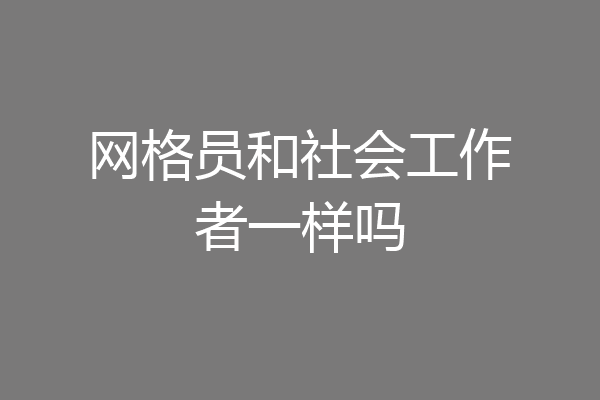 网格员和社会工作者一样吗