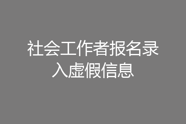 社会工作者报名录入虚假信息