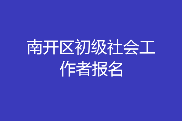 南开区初级社会工作者报名