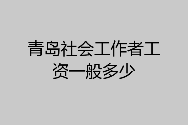 青岛社会工作者工资一般多少