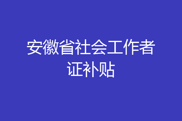 安徽省社会工作者证补贴