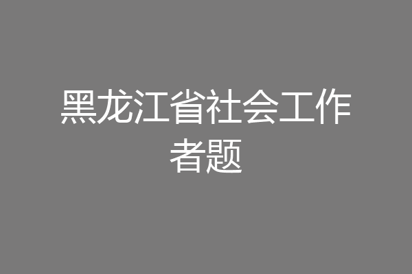 黑龙江省社会工作者题