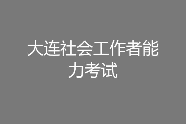 大连社会工作者能力考试