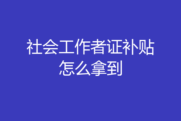 社会工作者证补贴怎么拿到