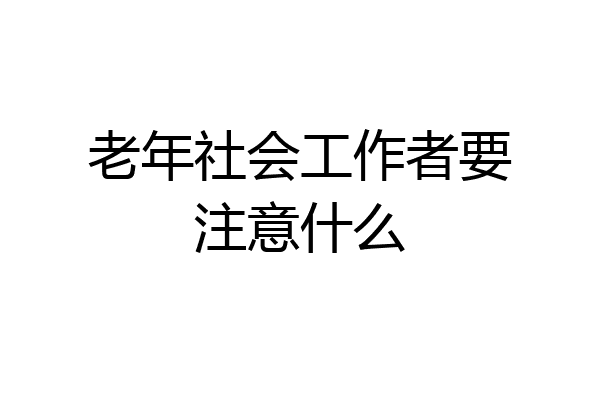 老年社会工作者要注意什么