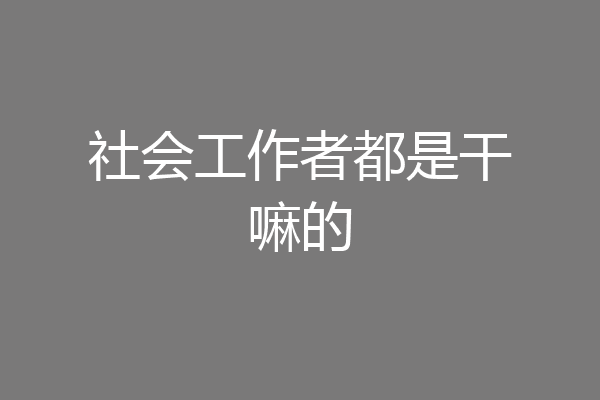 社会工作者都是干嘛的