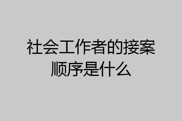 社会工作者的接案顺序是什么