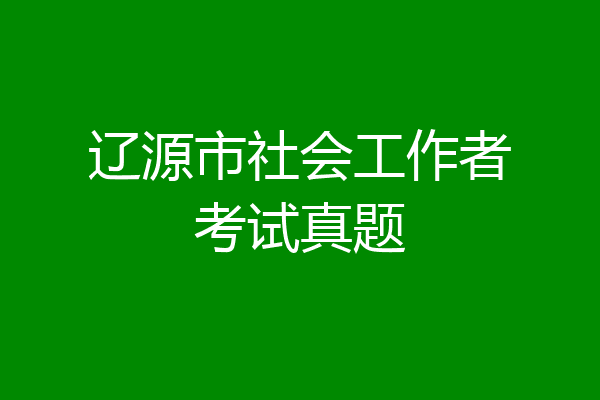 辽源市社会工作者考试真题