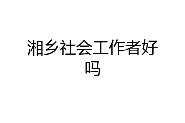 湘乡社会工作者好吗