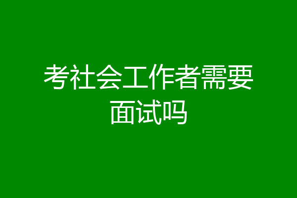 考社会工作者需要面试吗