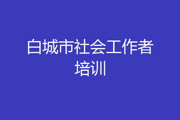 白城市社会工作者培训