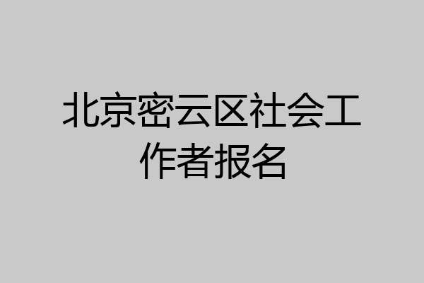 北京密云区社会工作者报名