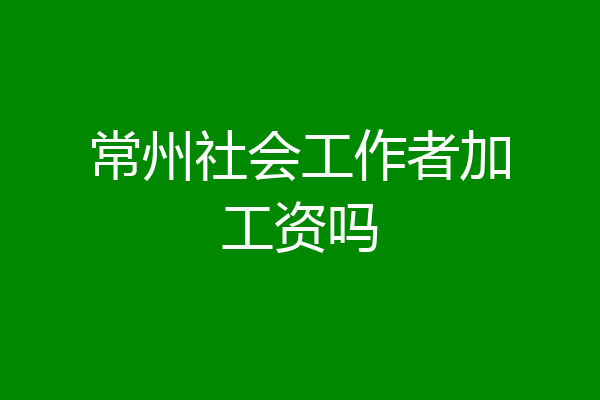 常州社会工作者加工资吗