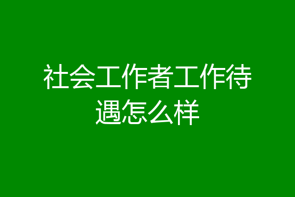 社会工作者工作待遇怎么样