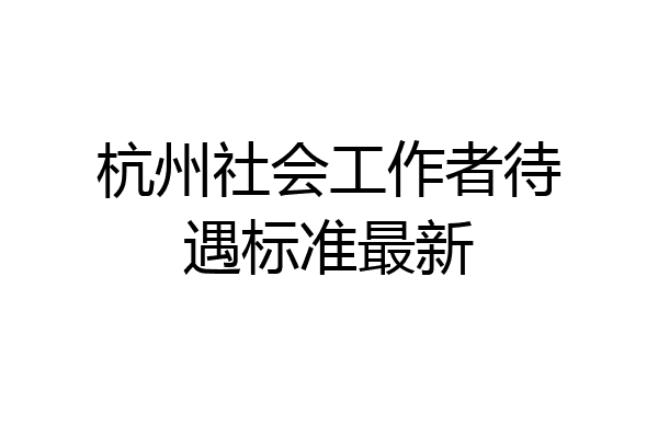 杭州社会工作者待遇标准最新