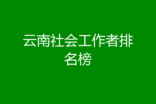 云南社会工作者排名榜