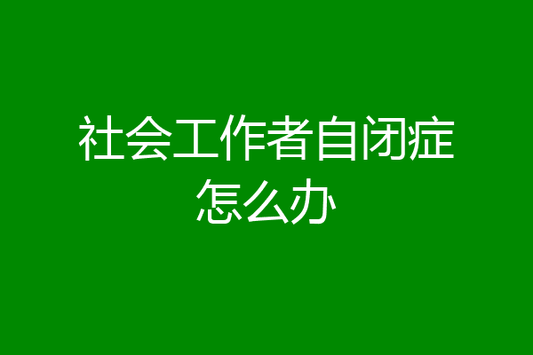 社会工作者自闭症怎么办