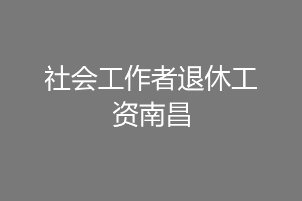 社会工作者退休工资南昌