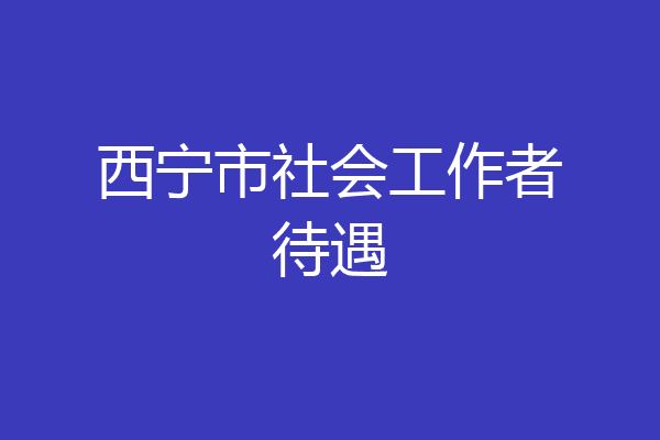 西宁市社会工作者待遇