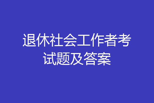 退休社会工作者考试题及答案