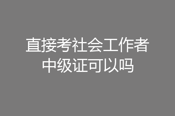 直接考社会工作者中级证可以吗