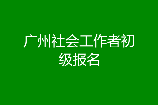 广州社会工作者初级报名