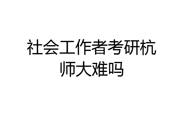 社会工作者考研杭师大难吗