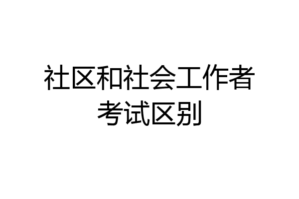 社区和社会工作者考试区别