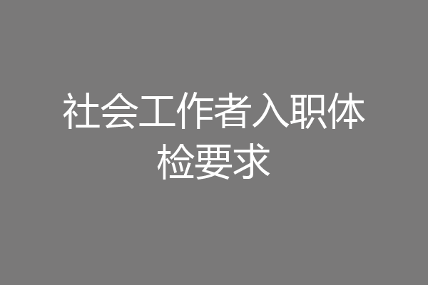 社会工作者入职体检要求