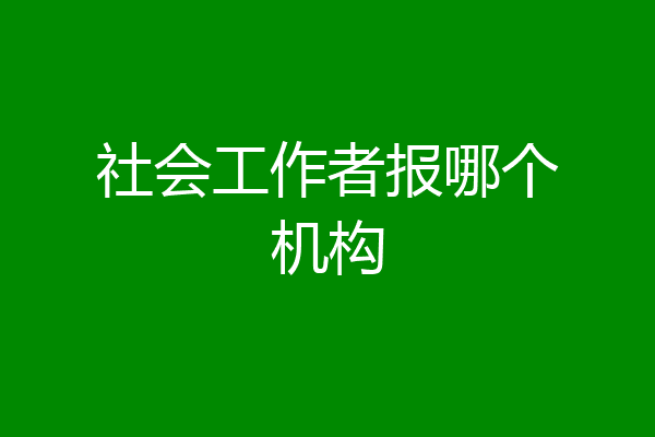 社会工作者报哪个机构