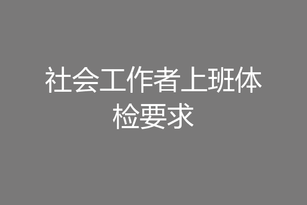 社会工作者上班体检要求
