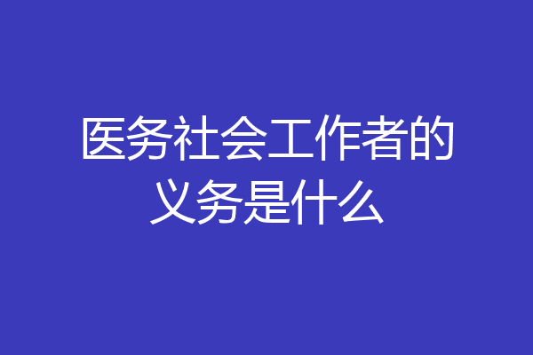 医务社会工作者的义务是什么