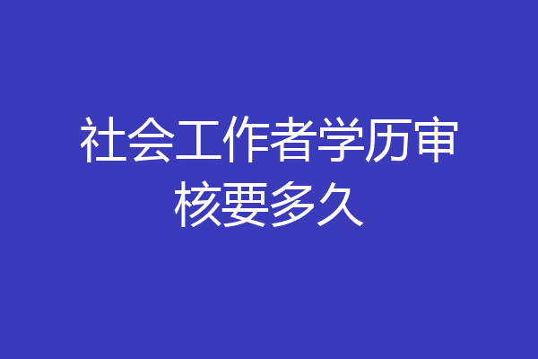 社会工作者学历审核要多久