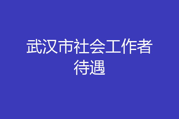 武汉市社会工作者待遇