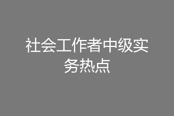 社会工作者中级实务热点
