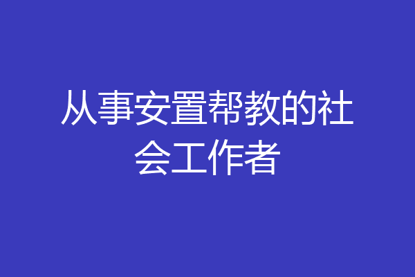 从事安置帮教的社会工作者