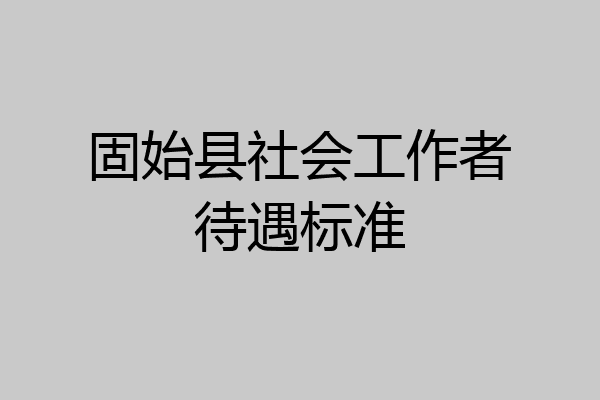 固始县社会工作者待遇标准