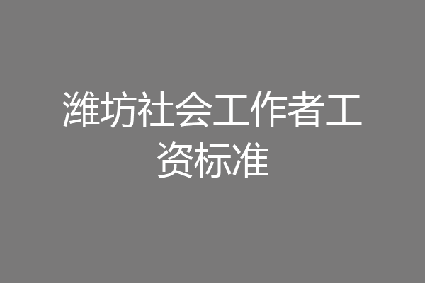 潍坊社会工作者工资标准