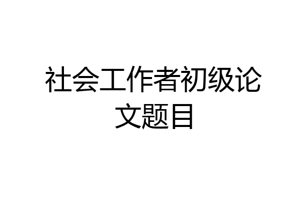 社会工作者初级论文题目