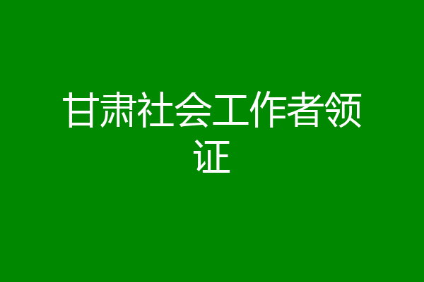 甘肃社会工作者领证