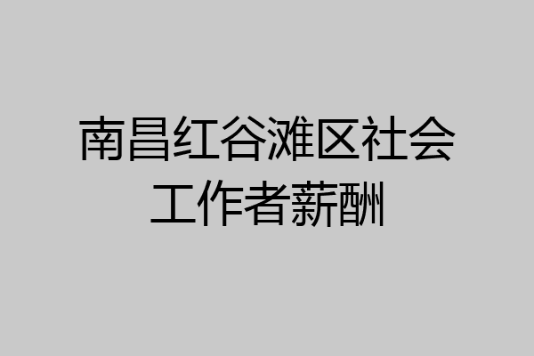 南昌红谷滩区社会工作者薪酬