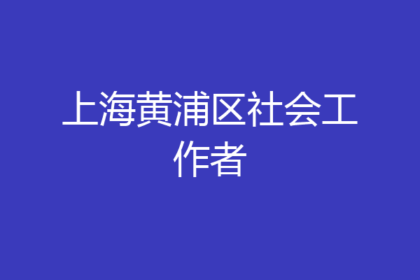 上海黄浦区社会工作者