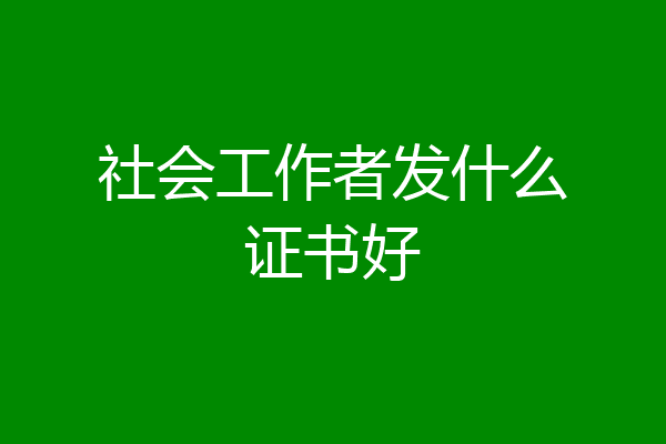 社会工作者发什么证书好
