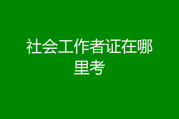 社会工作者证在哪里考
