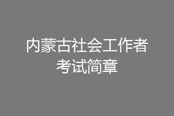 内蒙古社会工作者考试简章