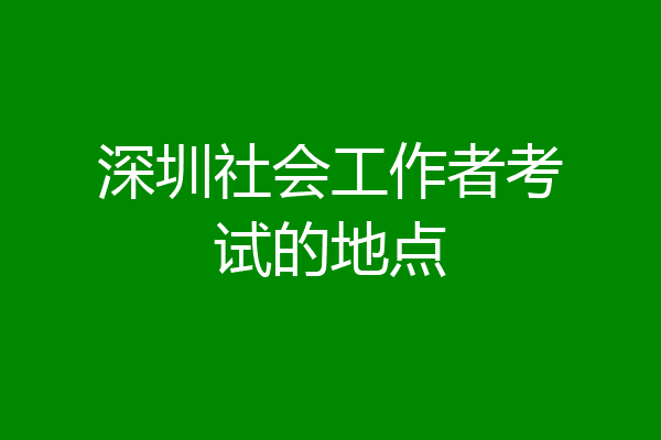 深圳社会工作者考试的地点