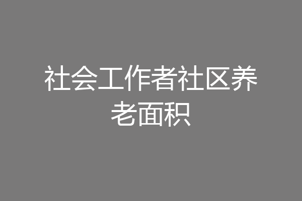 社会工作者社区养老面积