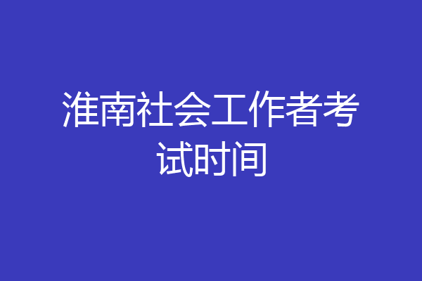 淮南社会工作者考试时间