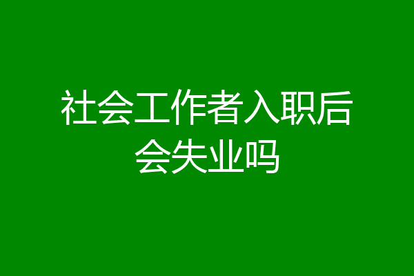 社会工作者入职后会失业吗